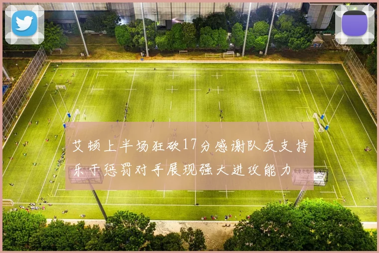 艾顿上半场狂砍17分感谢队友支持乐于惩罚对手展现强大进攻能力