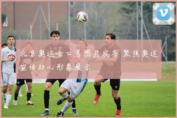 北京奥运会口号图片发布 聚焦奥运宣传核心形象展示