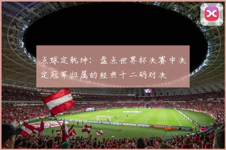 点球定乾坤：盘点世界杯决赛中决定冠军归属的经典十二码对决