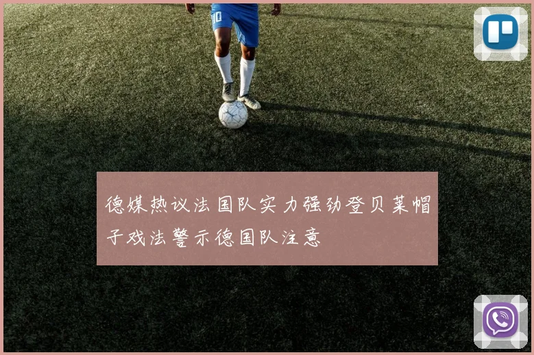德媒热议法国队实力强劲登贝莱帽子戏法警示德国队注意