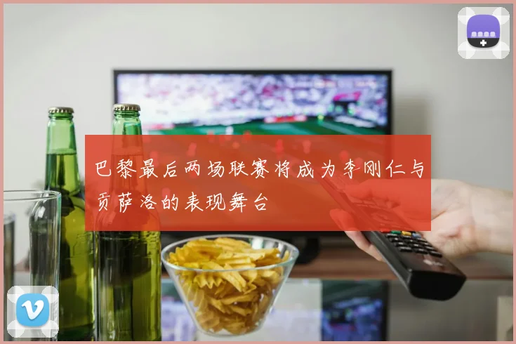 巴黎最后两场联赛将成为李刚仁与贡萨洛的表现舞台