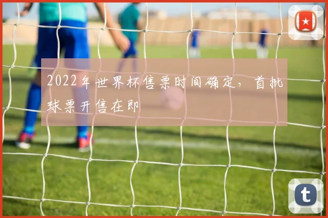2022年世界杯售票时间确定，首批球票开售在即