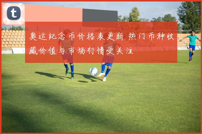 奥运纪念币价格表更新 热门币种收藏价值与市场行情受关注