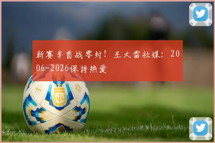 新赛季首战零封！王大雷社媒：2006-2026保持热爱